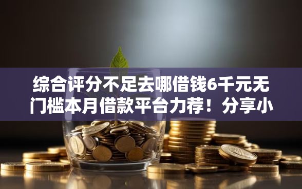 综合评分不足去哪借钱6千元无门槛本月借款平台力荐！分享小额网贷口子6千元无门槛借款