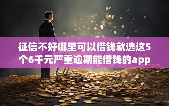 征信不好哪里可以借钱就选这5个6千元严重逾期能借钱的app网黑口子 征信不好哪里可以借钱就选这5个6千元严重逾期能借钱的app网黑口子