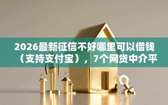 2026最新征信不好哪里可以借钱（支持支付宝），7个网贷中介平台无私分享