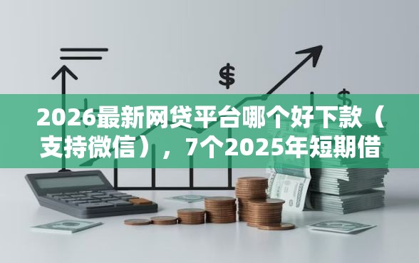 2026最新网贷平台哪个好下款(支持微信),7个2025年短期借款平台,7到14天无私分享 2026最新网贷平台哪个好下款(支持微信),7个2025年短期借款平台,7到14天无私分享
