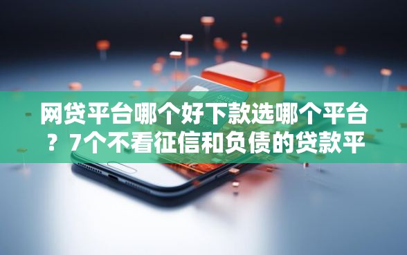 网贷平台哪个好下款选哪个平台？7个不看征信和负债的贷款平台推荐