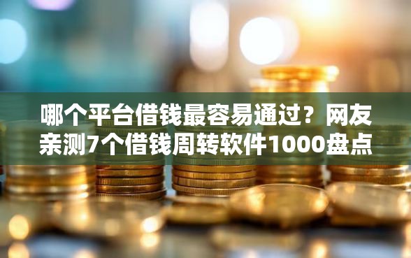 哪个平台借钱最容易通过？网友亲测7个借钱周转软件1000盘点