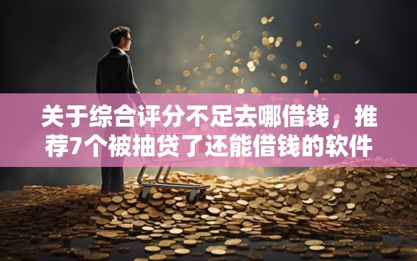 关于综合评分不足去哪借钱,推荐7个被抽贷了还能借钱的软件给你 关于综合评分不足去哪借钱,推荐7个被抽贷了还能借钱的软件给你