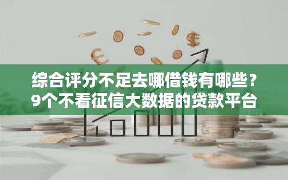综合评分不足去哪借钱有哪些？9个不看征信大数据的贷款平台一定能下款推荐给你