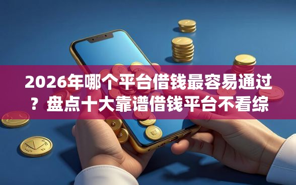 2026年哪个平台借钱最容易通过？盘点十大靠谱借钱平台不看综合评估的app