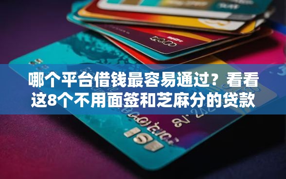 哪个平台借钱最容易通过？看看这8个不用面签和芝麻分的贷款平台怎么样