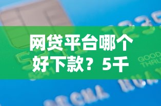网贷平台哪个好下款？5千元无门槛借款平台推荐，7个网络小额贷款平台盘点