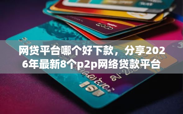 网贷平台哪个好下款,分享2026年最新8个p2p网络贷款平台 网贷平台哪个好下款,分享2026年最新8个p2p网络贷款平台