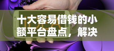 十大容易借钱的小额平台盘点，解决哪个平台借钱最容易通过的问题