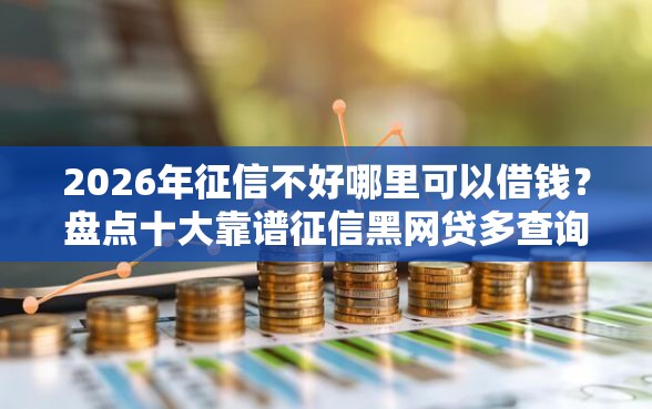 2026年征信不好哪里可以借钱？盘点十大靠谱征信黑网贷多查询多负债高能下款的口子