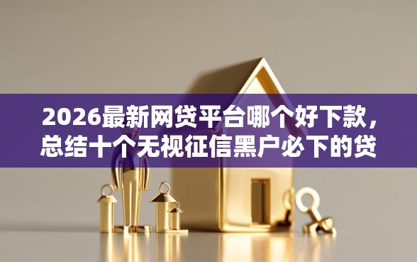 2026最新网贷平台哪个好下款，总结十个无视征信黑户必下的贷款口子！