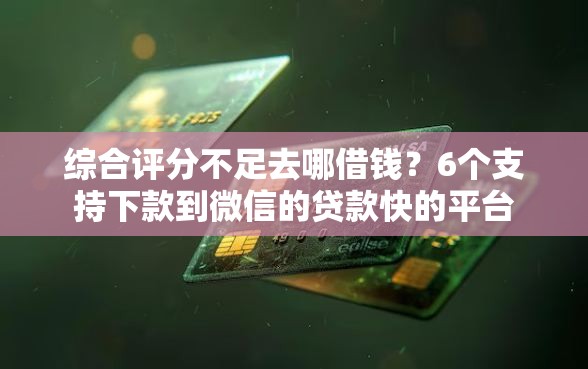综合评分不足去哪借钱？6个支持下款到微信的贷款快的平台