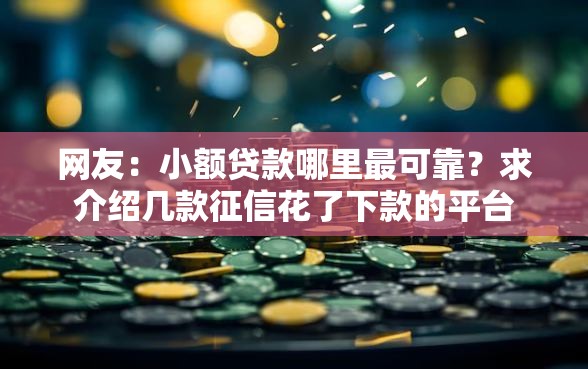网友:小额贷款哪里最可靠?求介绍几款征信花了下款的平台 网友:小额贷款哪里最可靠?求介绍几款征信花了下款的平台