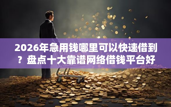 2026年急用钱哪里可以快速借到？盘点十大靠谱网络借钱平台好