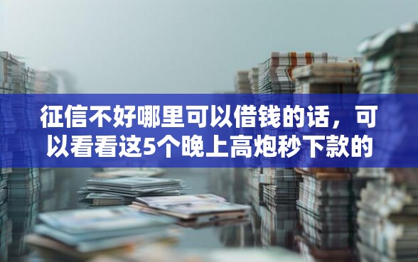 征信不好哪里可以借钱的话，可以看看这5个晚上高炮秒下款的口子