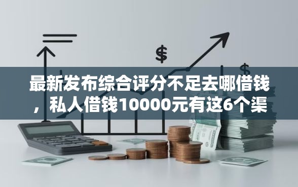 最新发布综合评分不足去哪借钱，私人借钱10000元有这6个渠道