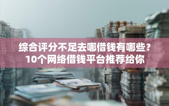 综合评分不足去哪借钱有哪些？10个网络借钱平台推荐给你