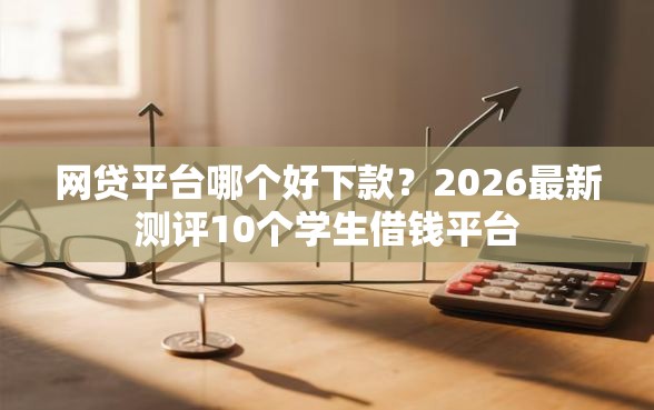 网贷平台哪个好下款？2026最新测评10个学生借钱平台