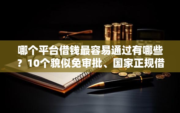 哪个平台借钱最容易通过有哪些？10个貌似免审批、国家正规借款平台合集