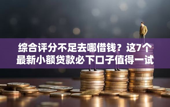 综合评分不足去哪借钱？这7个最新小额贷款必下口子值得一试