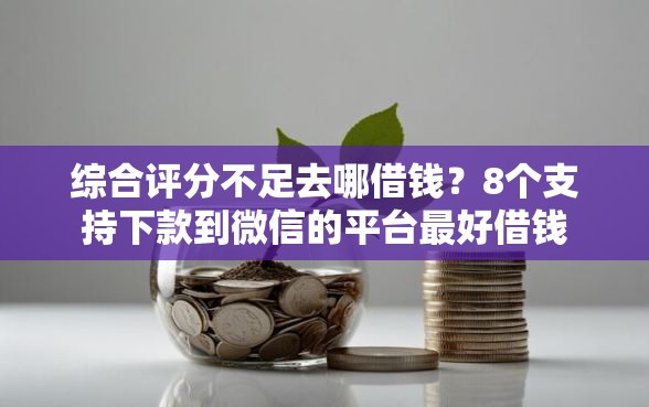 综合评分不足去哪借钱？8个支持下款到微信的平台最好借钱