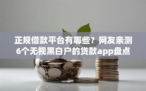 正规借款平台有哪些？网友亲测6个无视黑白户的贷款app盘点