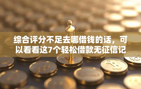 综合评分不足去哪借钱的话，可以看看这7个轻松借款无征信记录的软件