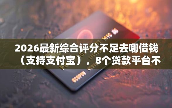 2026最新综合评分不足去哪借钱（支持支付宝），8个贷款平台不看征信不看逾期无私分享