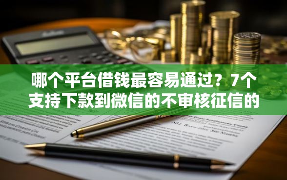 哪个平台借钱最容易通过?7个支持下款到微信的不审核征信的贷款平台 哪个平台借钱最容易通过?7个支持下款到微信的不审核征信的贷款平台