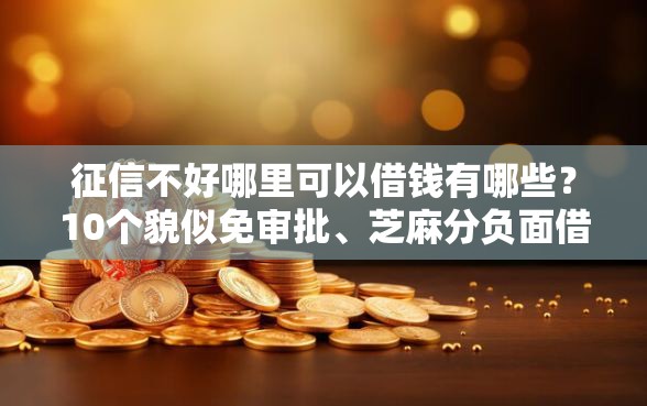 征信不好哪里可以借钱有哪些？10个貌似免审批、芝麻分负面借款的平台合集