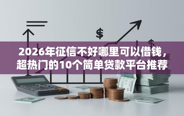 2026年征信不好哪里可以借钱，超热门的10个简单贷款平台推荐