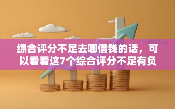 综合评分不足去哪借钱的话，可以看看这7个综合评分不足有负债都能下款软件