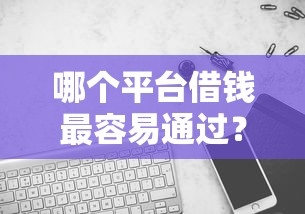 哪个平台借钱最容易通过？3000元无门槛借款平台推荐，8个风控评分不足能下款的平台盘点