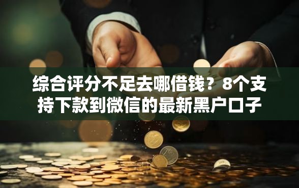 综合评分不足去哪借钱？8个支持下款到微信的最新黑户口子