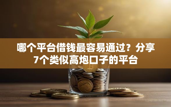 哪个平台借钱最容易通过？分享7个类似高炮口子的平台