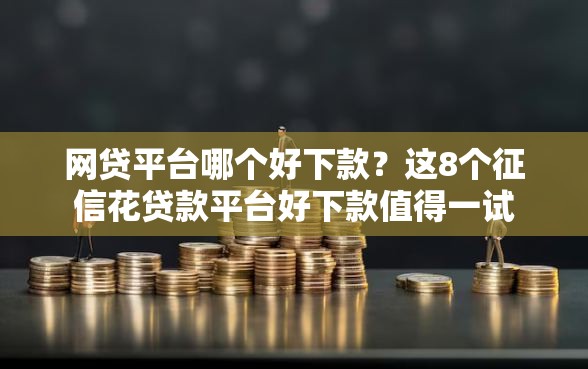 网贷平台哪个好下款？这8个征信花贷款平台好下款值得一试