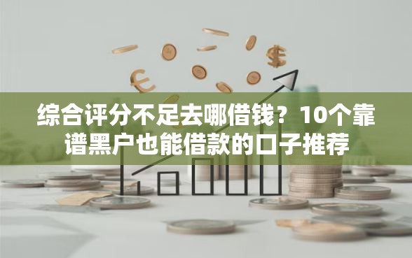 综合评分不足去哪借钱？10个靠谱黑户也能借款的口子推荐