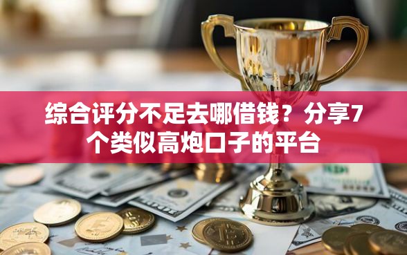 综合评分不足去哪借钱？分享7个类似高炮口子的平台