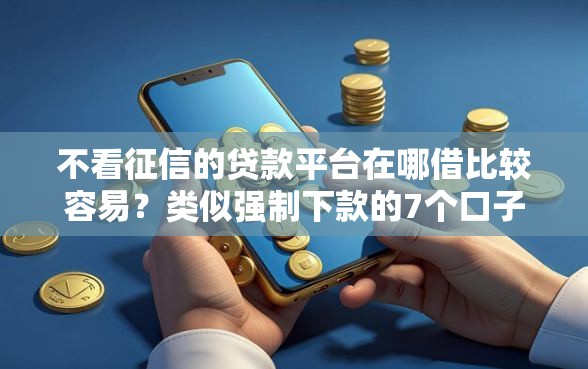 不看征信的贷款平台在哪借比较容易？类似强制下款的7个口子参考
