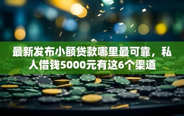 最新发布小额贷款哪里最可靠，私人借钱5000元有这6个渠道
