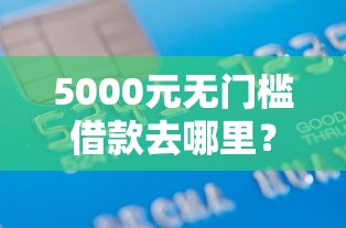 5000元无门槛借款去哪里？正规借款平台有哪些看这5个平台
