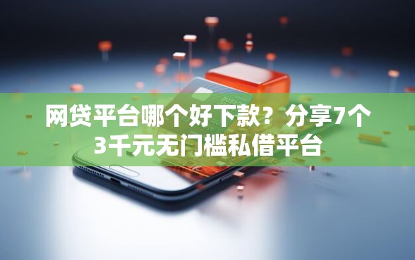 网贷平台哪个好下款？分享7个3千元无门槛私借平台