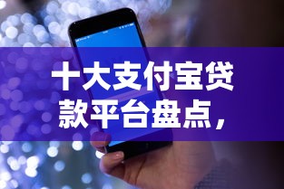 十大支付宝贷款平台盘点，解决不看征信的贷款平台的问题