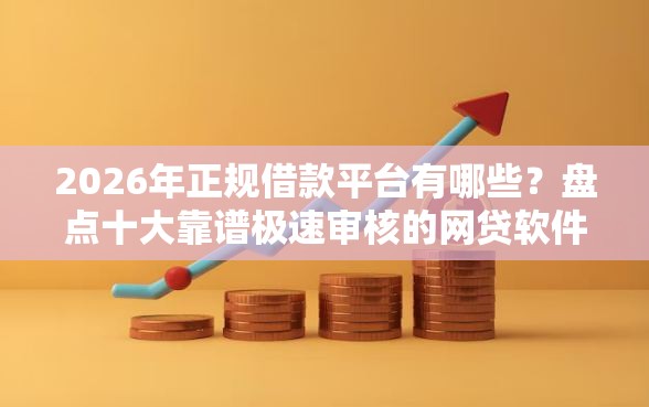 2026年正规借款平台有哪些？盘点十大靠谱极速审核的网贷软件
