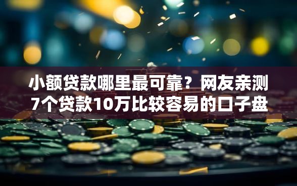小额贷款哪里最可靠？网友亲测7个贷款10万比较容易的口子盘点