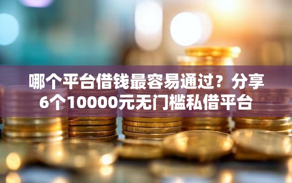 哪个平台借钱最容易通过？分享6个10000元无门槛私借平台