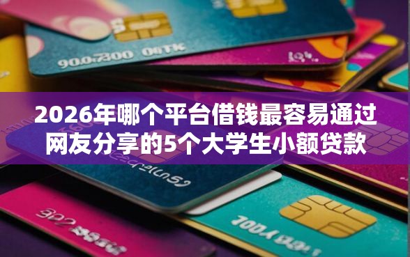 2026年哪个平台借钱最容易通过网友分享的5个大学生小额贷款平台我觉得不错！