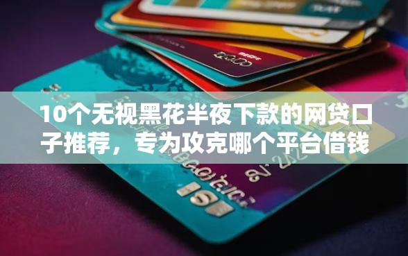 10个无视黑花半夜下款的网贷口子推荐,专为攻克哪个平台借钱最容易通过难题 10个无视黑花半夜下款的网贷口子推荐,专为攻克哪个平台借钱最容易通过难题