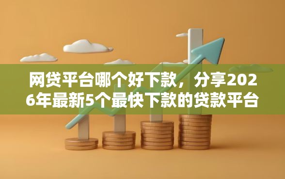网贷平台哪个好下款，分享2026年最新5个最快下款的贷款平台