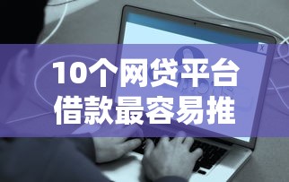 10个网贷平台借款最容易推荐，专为攻克哪个平台借钱最容易通过难题